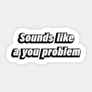 Sounds like a you problem Sticker